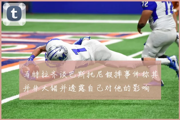 马特拉齐谈巴斯托尼假摔事件称其并非大错并透露自己对他的影响