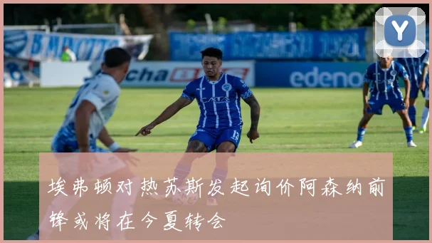 埃弗顿对热苏斯发起询价阿森纳前锋或将在今夏转会