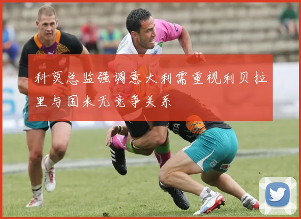 科莫总监强调意大利需重视利贝拉里与国米无竞争关系