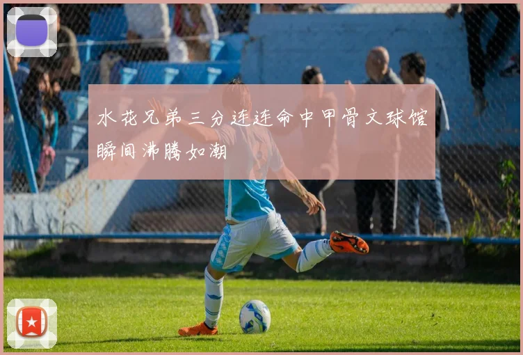 水花兄弟三分连连命中甲骨文球馆瞬间沸腾如潮