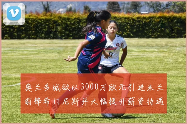 奥兰多城欲以3000万欧元引进米兰前锋希门尼斯并大幅提升薪资待遇