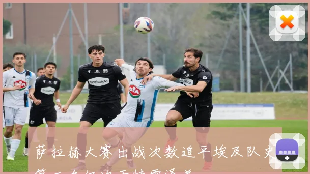 萨拉赫大赛出战次数追平埃及队史第二名仅次于特雷泽盖
