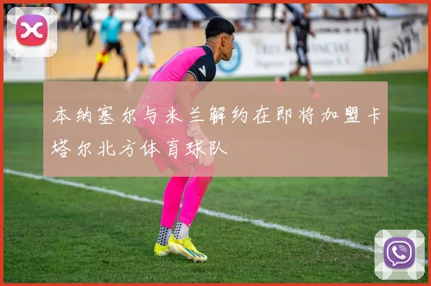 本纳塞尔与米兰解约在即将加盟卡塔尔北方体育球队