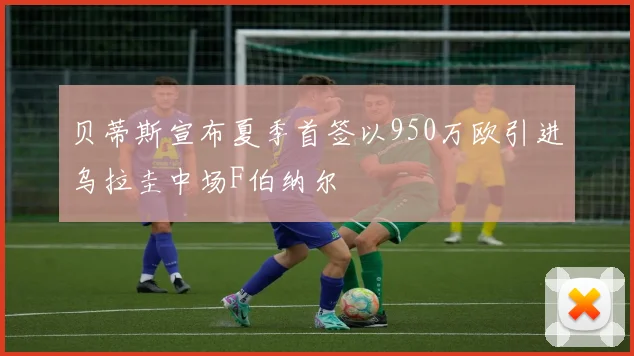 贝蒂斯宣布夏季首签以950万欧引进乌拉圭中场F伯纳尔