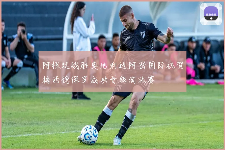 阿根廷战胜奥地利迈阿密国际祝贺梅西德保罗成功晋级淘汰赛