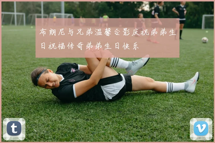 布朗尼与兄弟温馨合影庆祝弟弟生日祝福传奇弟弟生日快乐