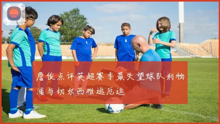 詹俊点评英超赛季最失望球队利物浦与切尔西难逃厄运