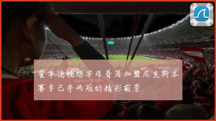 霍华德畅想字母哥若加盟尼克斯本赛季已夺两冠的精彩前景